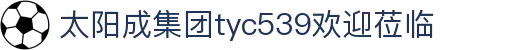 太阳成集团tyc539(中国)有限公司-官方网站